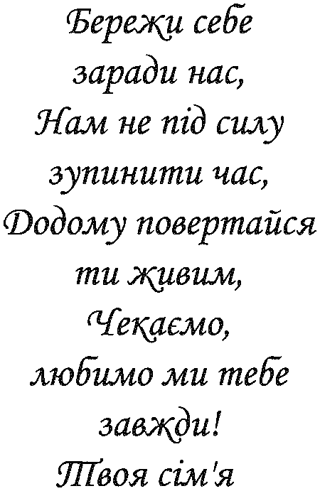 "Бережи себе заради нас, нам не під силу зупинити час, додому повертайся ти живим, чекаємо, любимо ми тебе завжди! Твоя сім'я"