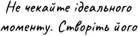 "Не чекайте ідеального моменту. Створіть його"
